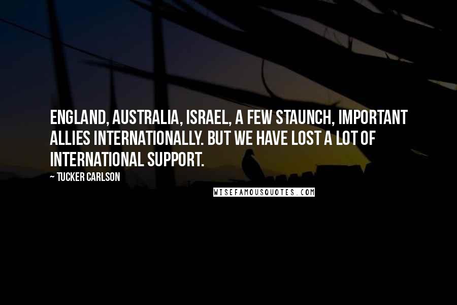 Tucker Carlson quotes: England, Australia, Israel, a few staunch, important allies internationally. But we have lost a lot of international support.