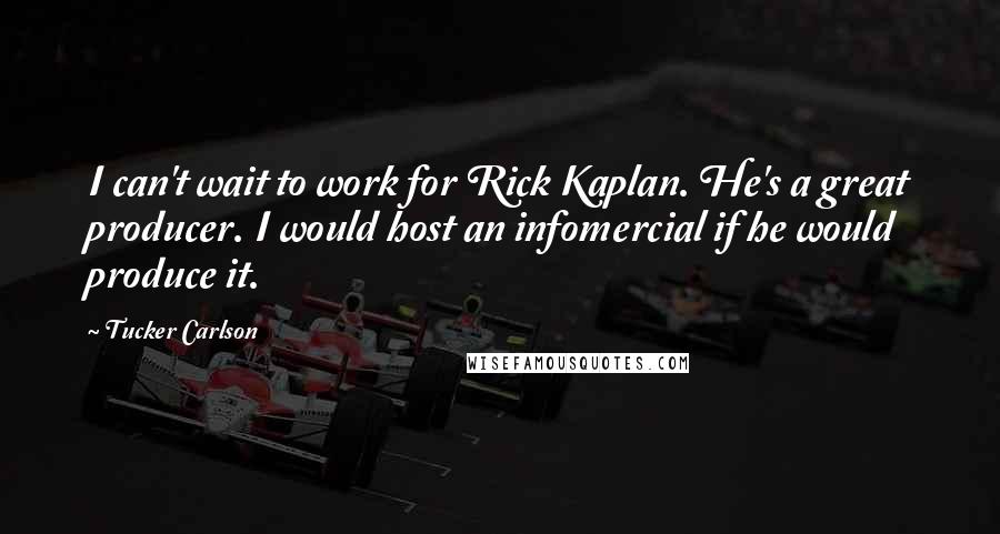 Tucker Carlson quotes: I can't wait to work for Rick Kaplan. He's a great producer. I would host an infomercial if he would produce it.