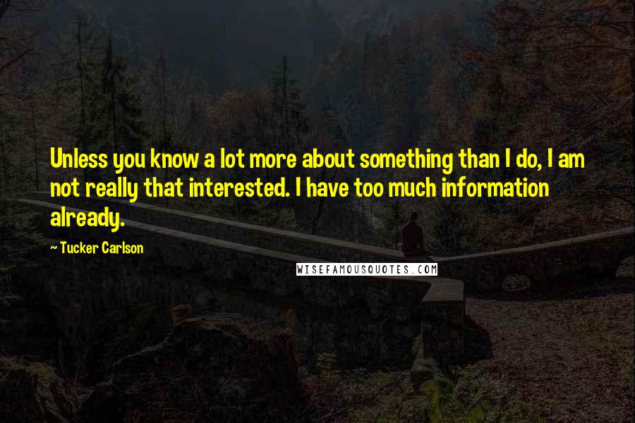 Tucker Carlson quotes: Unless you know a lot more about something than I do, I am not really that interested. I have too much information already.