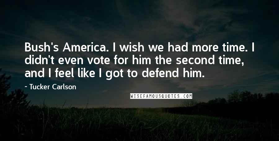 Tucker Carlson quotes: Bush's America. I wish we had more time. I didn't even vote for him the second time, and I feel like I got to defend him.