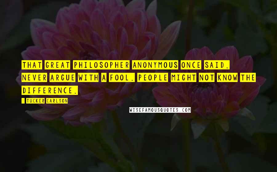 Tucker Carlson quotes: That great philosopher anonymous once said, never argue with a fool. People might not know the difference.