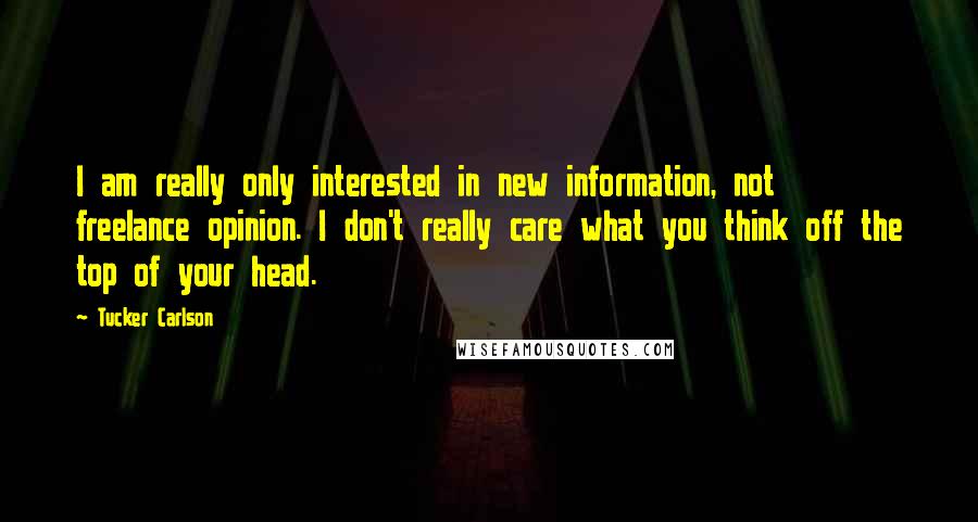 Tucker Carlson quotes: I am really only interested in new information, not freelance opinion. I don't really care what you think off the top of your head.