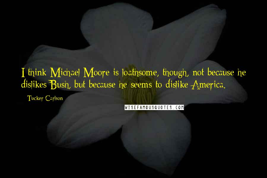 Tucker Carlson quotes: I think Michael Moore is loathsome, though, not because he dislikes Bush, but because he seems to dislike America.