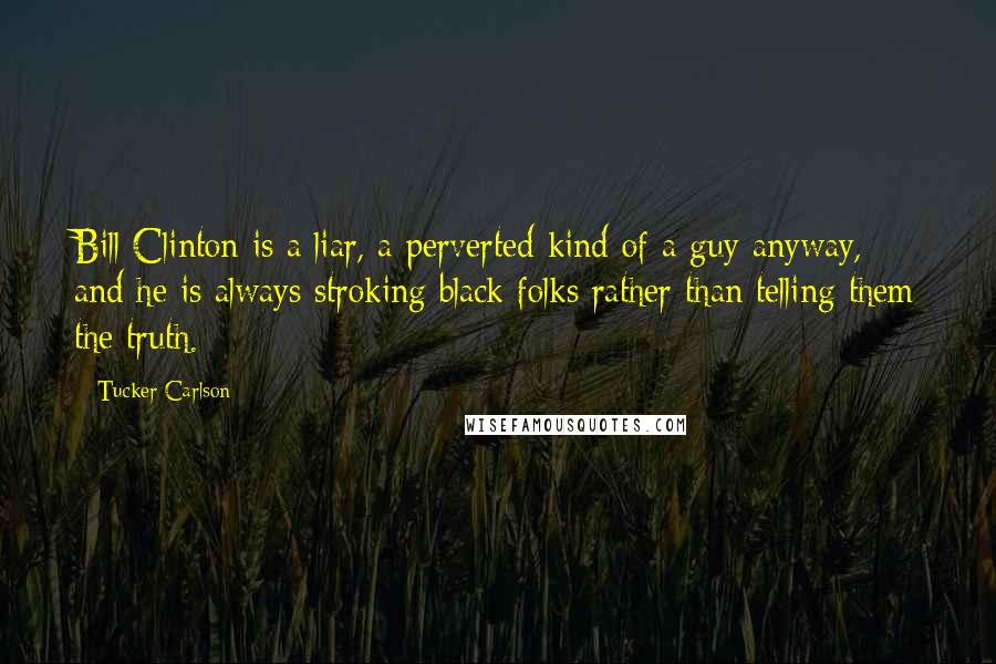 Tucker Carlson quotes: Bill Clinton is a liar, a perverted kind of a guy anyway, and he is always stroking black folks rather than telling them the truth.