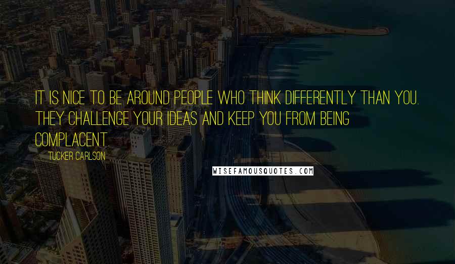 Tucker Carlson quotes: It is nice to be around people who think differently than you. They challenge your ideas and keep you from being complacent.