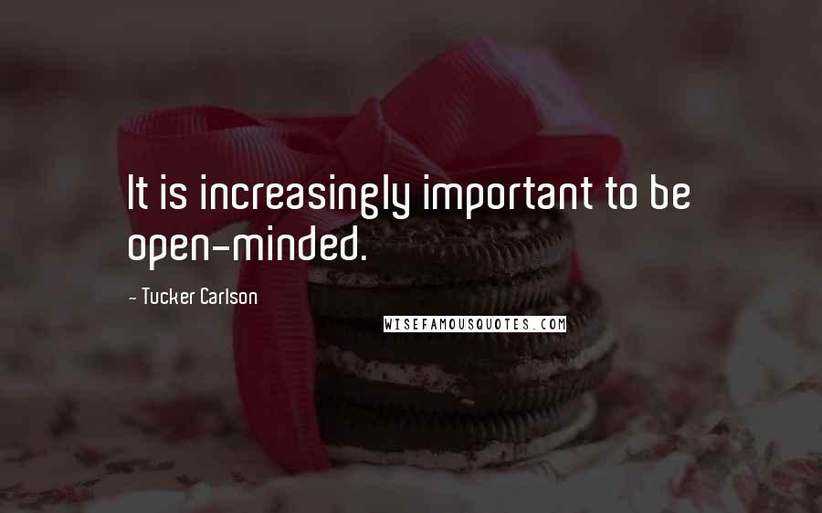 Tucker Carlson quotes: It is increasingly important to be open-minded.