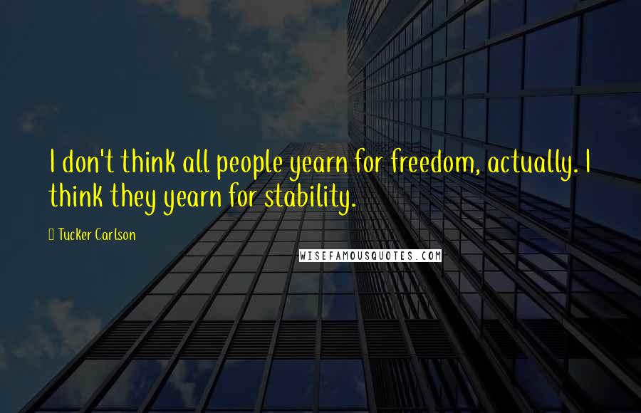 Tucker Carlson quotes: I don't think all people yearn for freedom, actually. I think they yearn for stability.