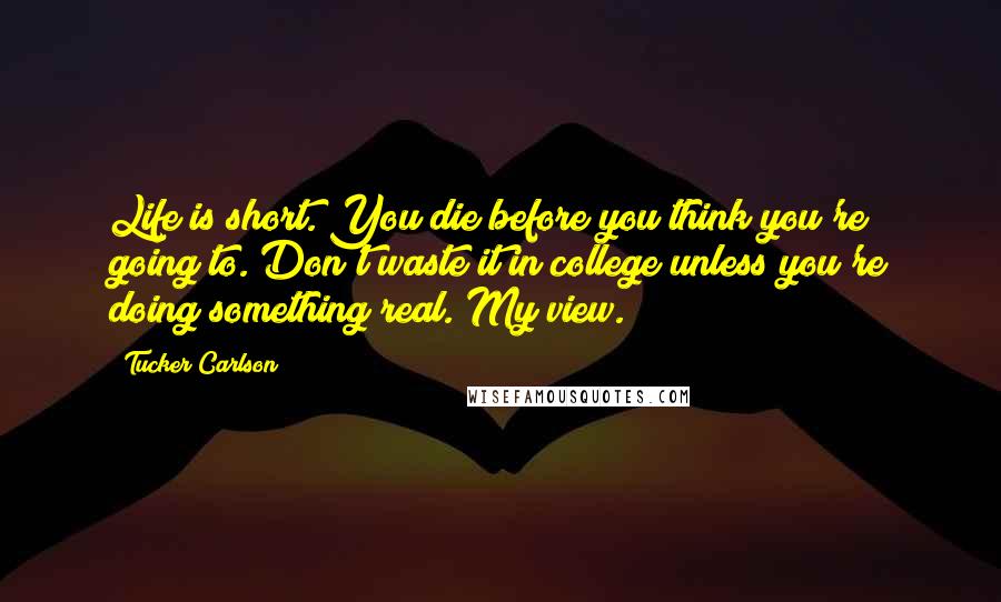 Tucker Carlson quotes: Life is short. You die before you think you're going to. Don't waste it in college unless you're doing something real. My view.