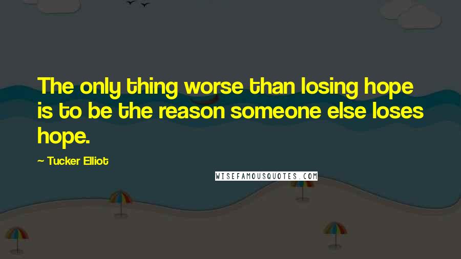 Tucker Elliot quotes: The only thing worse than losing hope is to be the reason someone else loses hope.