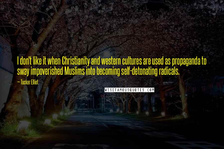 Tucker Elliot quotes: I don't like it when Christianity and western cultures are used as propaganda to sway impoverished Muslims into becoming self-detonating radicals.