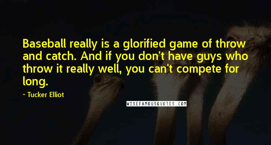 Tucker Elliot quotes: Baseball really is a glorified game of throw and catch. And if you don't have guys who throw it really well, you can't compete for long.