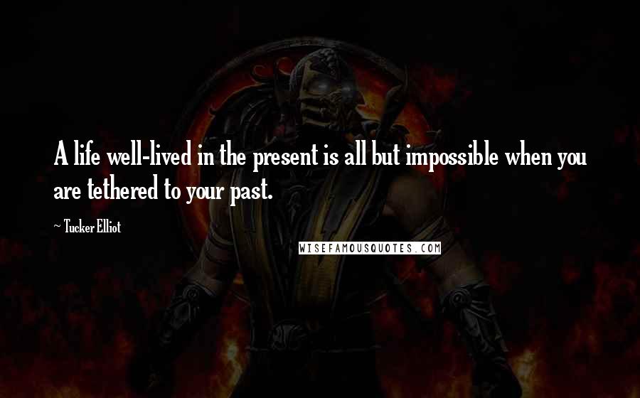 Tucker Elliot quotes: A life well-lived in the present is all but impossible when you are tethered to your past.