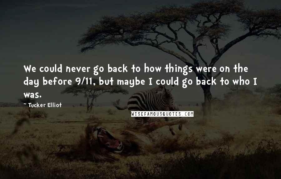 Tucker Elliot quotes: We could never go back to how things were on the day before 9/11, but maybe I could go back to who I was.