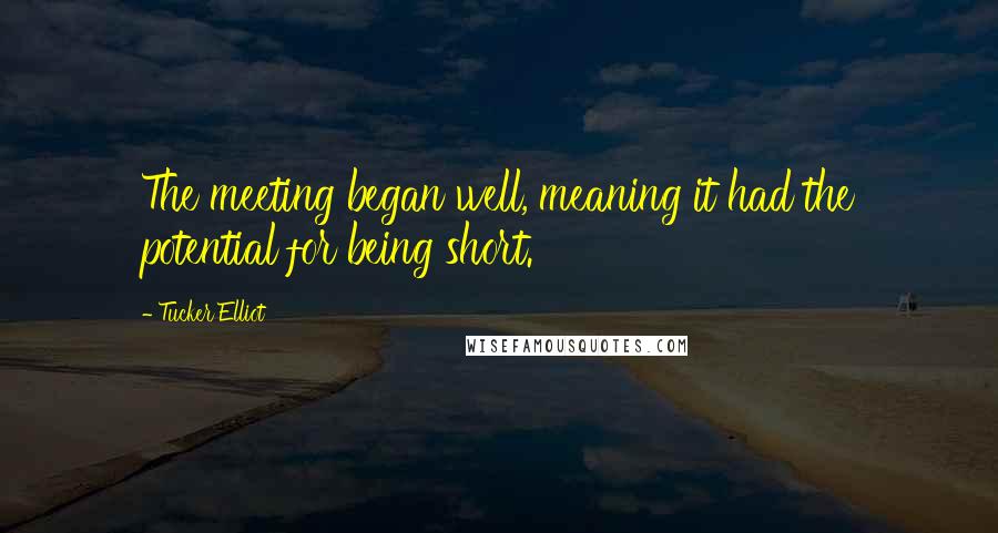Tucker Elliot quotes: The meeting began well, meaning it had the potential for being short.