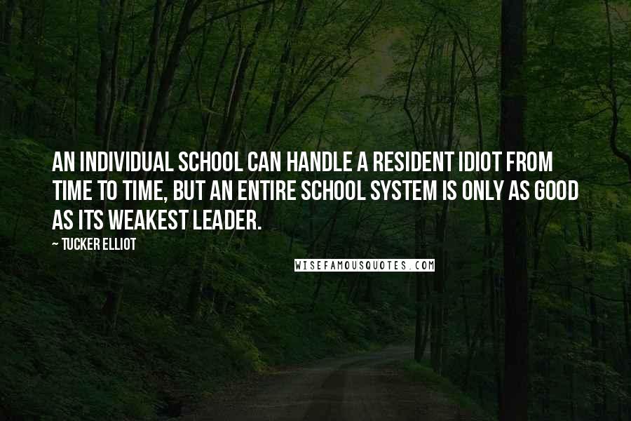 Tucker Elliot quotes: An individual school can handle a resident idiot from time to time, but an entire school system is only as good as its weakest leader.