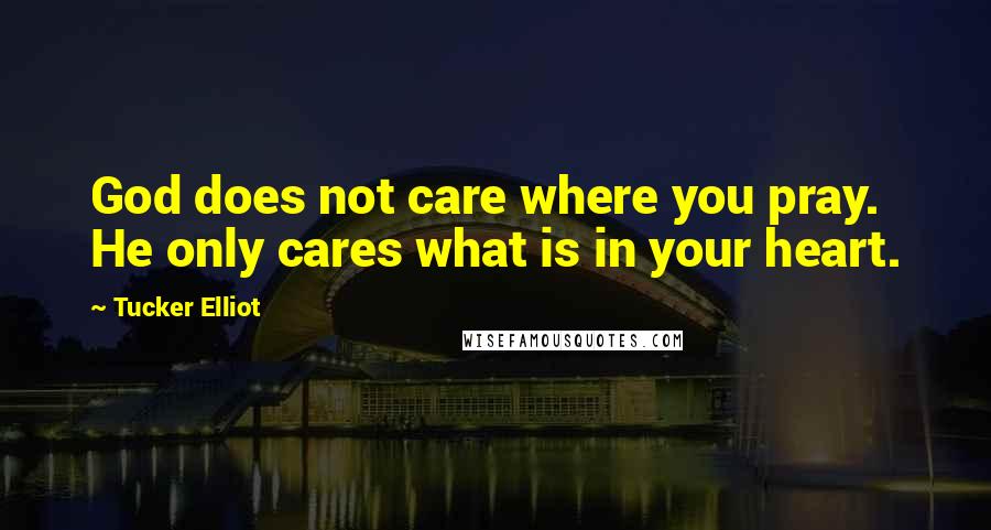 Tucker Elliot quotes: God does not care where you pray. He only cares what is in your heart.