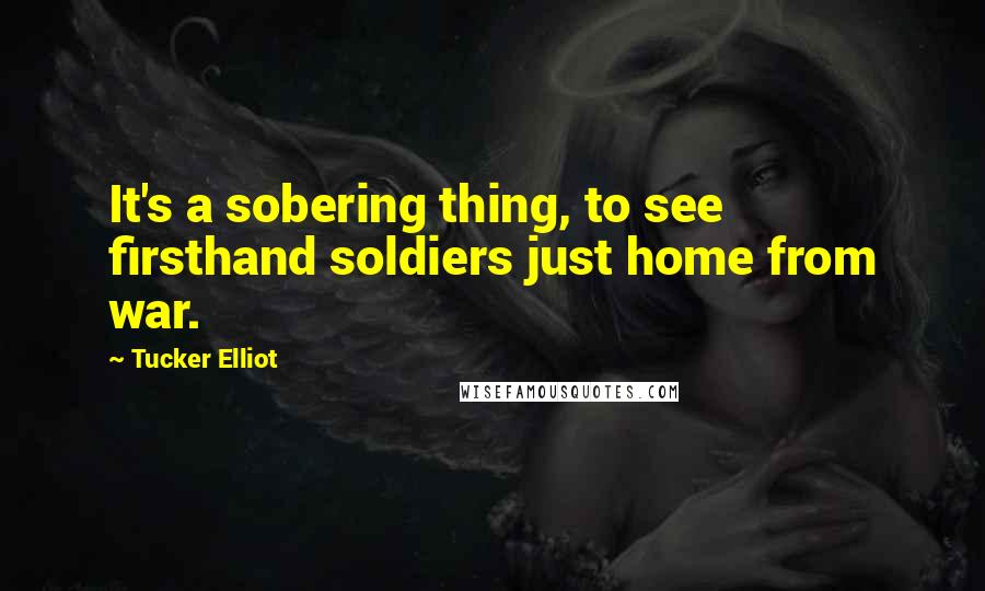 Tucker Elliot quotes: It's a sobering thing, to see firsthand soldiers just home from war.