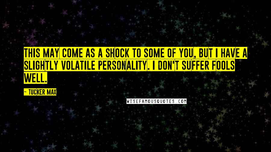 Tucker Max quotes: This may come as a shock to some of you, but I have a slightly volatile personality. I don't suffer fools well.