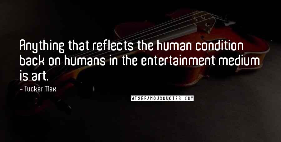 Tucker Max quotes: Anything that reflects the human condition back on humans in the entertainment medium is art.