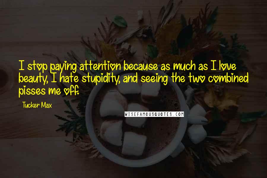 Tucker Max quotes: I stop paying attention because as much as I love beauty, I hate stupidity, and seeing the two combined pisses me off.