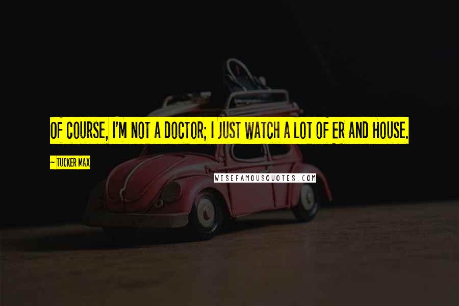 Tucker Max quotes: Of course, I'm not a doctor; I just watch a lot of ER and House.