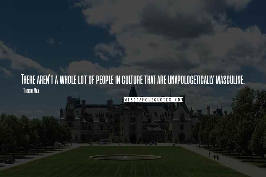 Tucker Max quotes: There aren't a whole lot of people in culture that are unapologetically masculine.
