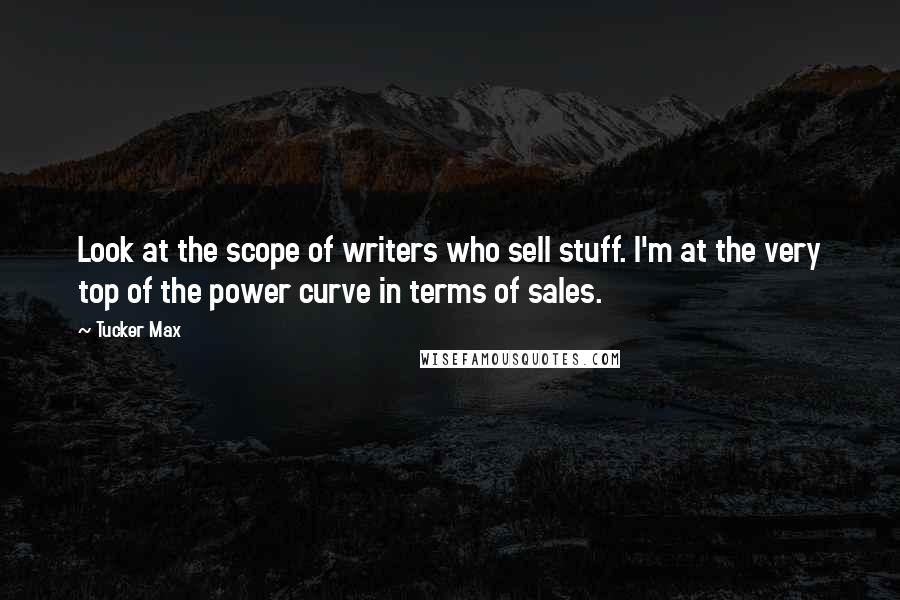 Tucker Max quotes: Look at the scope of writers who sell stuff. I'm at the very top of the power curve in terms of sales.
