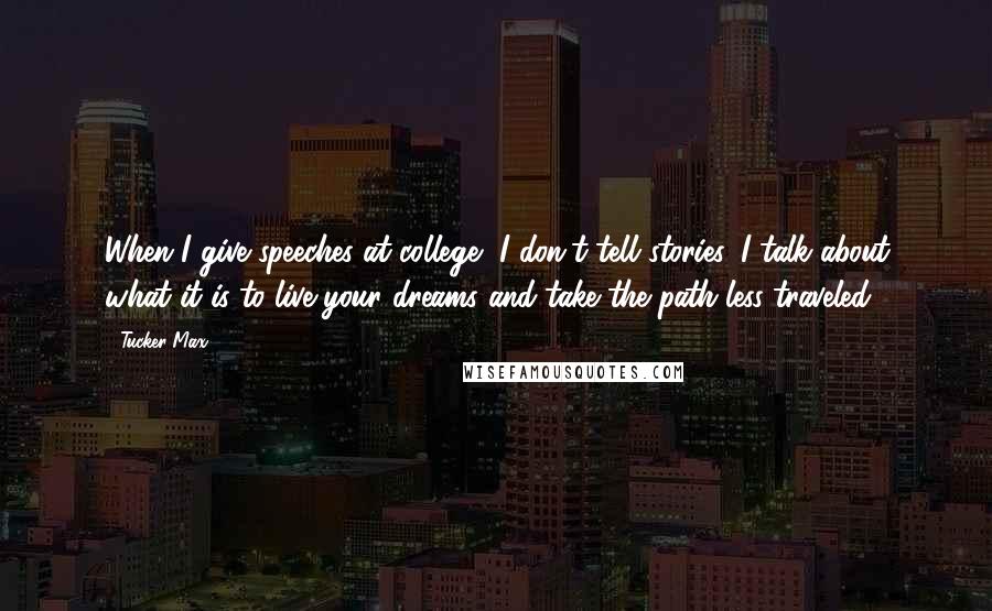 Tucker Max quotes: When I give speeches at college, I don't tell stories, I talk about what it is to live your dreams and take the path less traveled.
