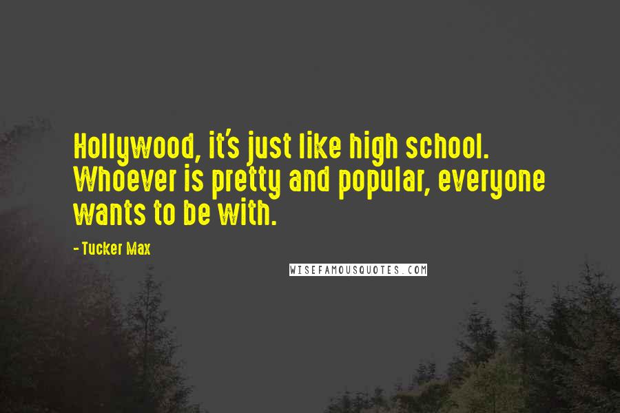 Tucker Max quotes: Hollywood, it's just like high school. Whoever is pretty and popular, everyone wants to be with.