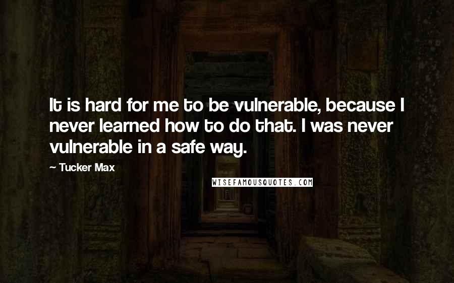 Tucker Max quotes: It is hard for me to be vulnerable, because I never learned how to do that. I was never vulnerable in a safe way.