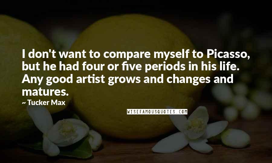 Tucker Max quotes: I don't want to compare myself to Picasso, but he had four or five periods in his life. Any good artist grows and changes and matures.