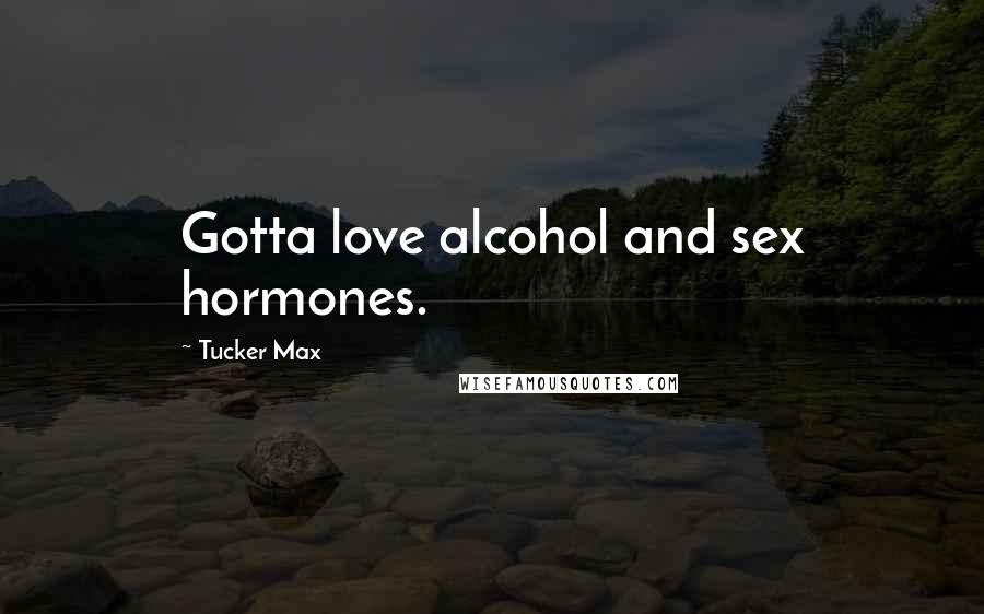 Tucker Max quotes: Gotta love alcohol and sex hormones.