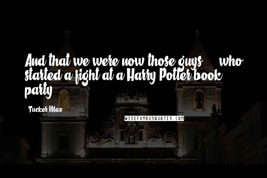 Tucker Max quotes: And that we were now those guys ... who started a fight at a Harry Potter book party.