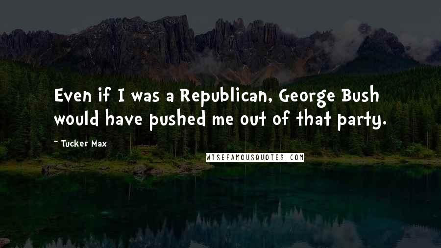 Tucker Max quotes: Even if I was a Republican, George Bush would have pushed me out of that party.
