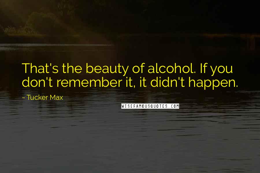 Tucker Max quotes: That's the beauty of alcohol. If you don't remember it, it didn't happen.