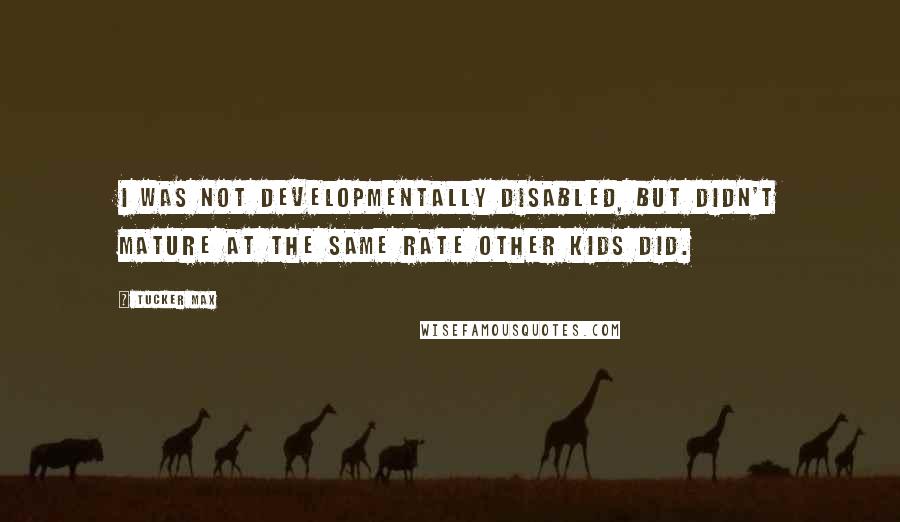 Tucker Max quotes: I was not developmentally disabled, but didn't mature at the same rate other kids did.