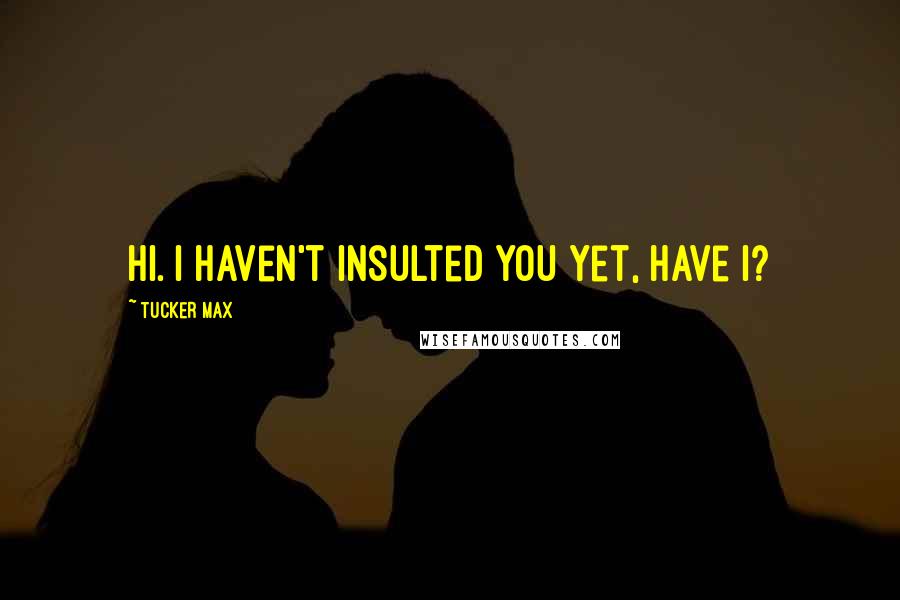 Tucker Max quotes: Hi. I haven't insulted you yet, have I?