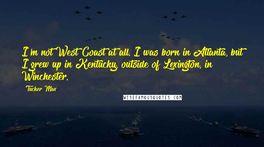 Tucker Max quotes: I'm not West Coast at all. I was born in Atlanta, but I grew up in Kentucky, outside of Lexington, in Winchester.