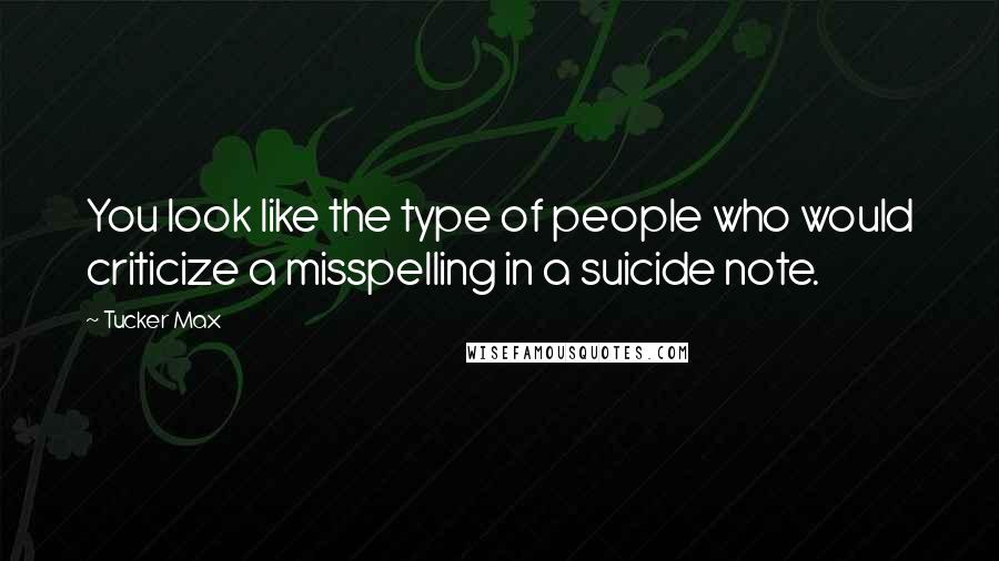 Tucker Max quotes: You look like the type of people who would criticize a misspelling in a suicide note.