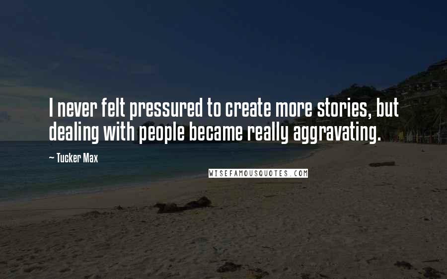 Tucker Max quotes: I never felt pressured to create more stories, but dealing with people became really aggravating.