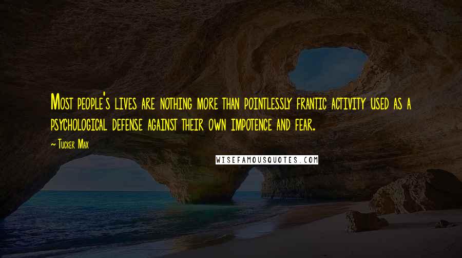 Tucker Max quotes: Most people's lives are nothing more than pointlessly frantic activity used as a psychological defense against their own impotence and fear.