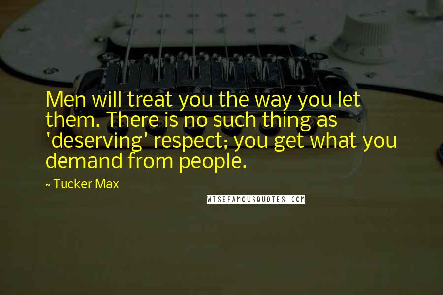 Tucker Max quotes: Men will treat you the way you let them. There is no such thing as 'deserving' respect; you get what you demand from people.