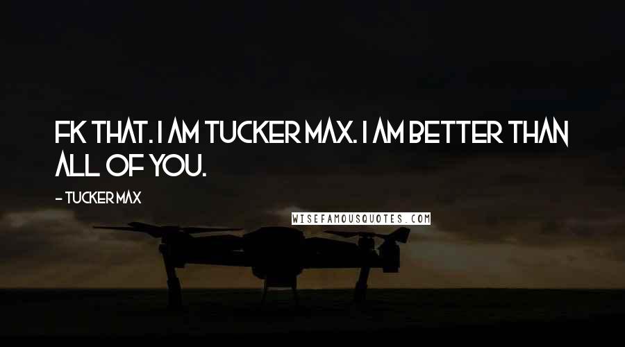 Tucker Max quotes: FK THAT. I AM TUCKER MAX. I AM BETTER THAN ALL OF YOU.