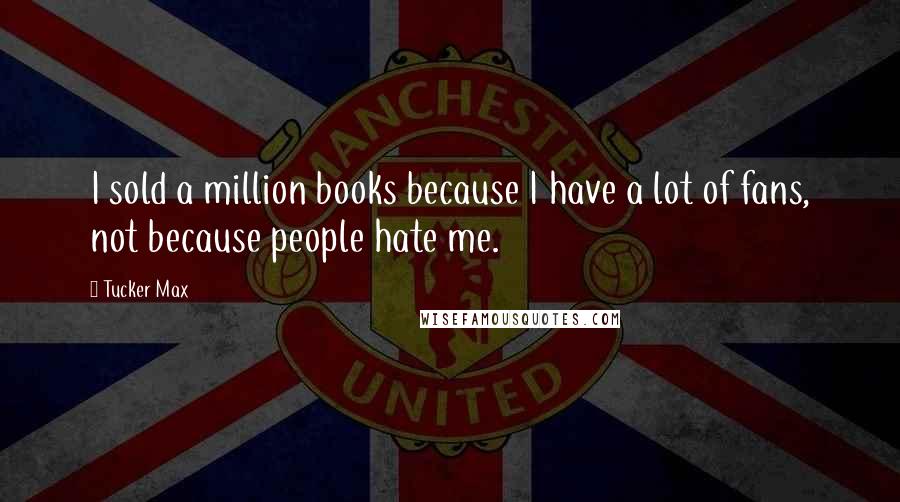 Tucker Max quotes: I sold a million books because I have a lot of fans, not because people hate me.