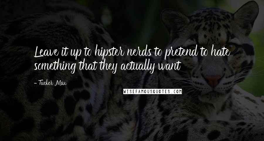 Tucker Max quotes: Leave it up to hipster nerds to pretend to hate something that they actually want
