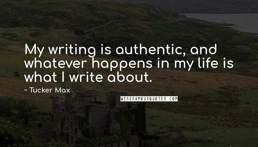 Tucker Max quotes: My writing is authentic, and whatever happens in my life is what I write about.