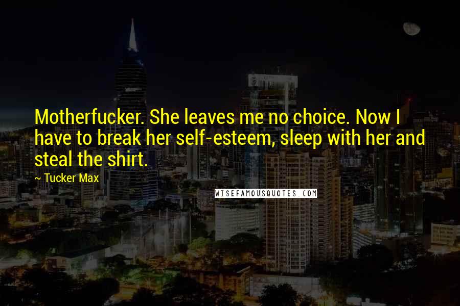 Tucker Max quotes: Motherfucker. She leaves me no choice. Now I have to break her self-esteem, sleep with her and steal the shirt.