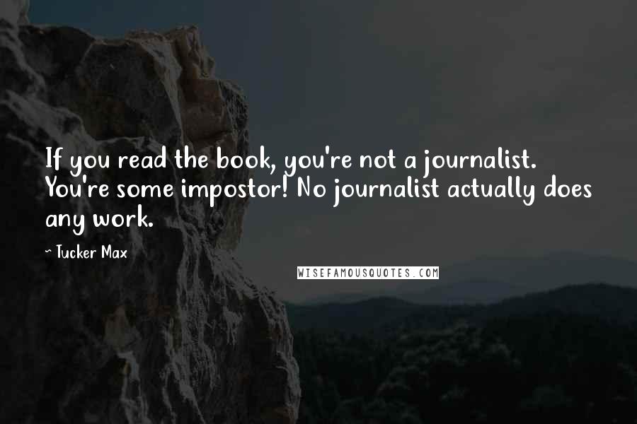 Tucker Max quotes: If you read the book, you're not a journalist. You're some impostor! No journalist actually does any work.