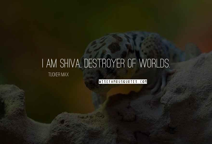 Tucker Max quotes: I am Shiva, Destroyer of Worlds.