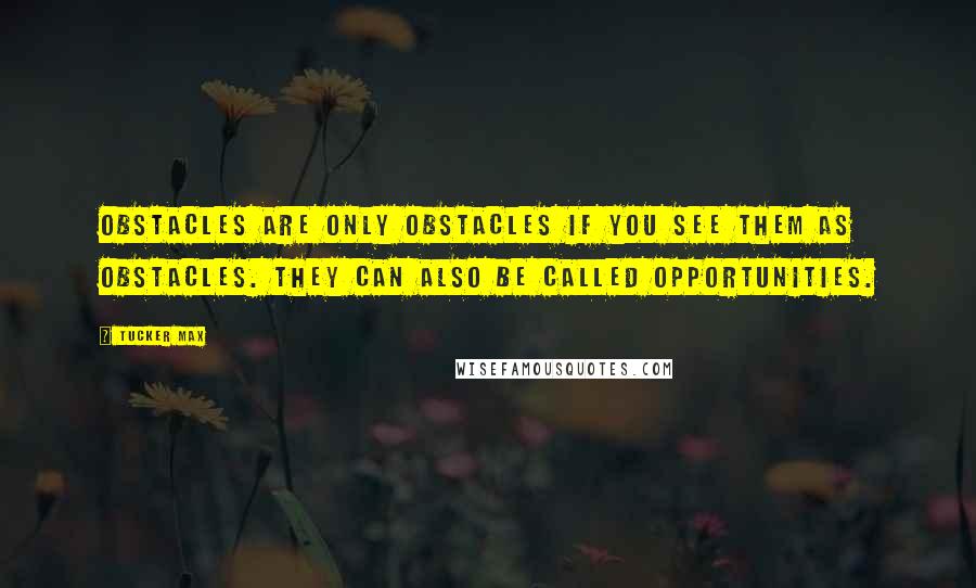 Tucker Max quotes: Obstacles are only obstacles if you see them as obstacles. They can also be called opportunities.